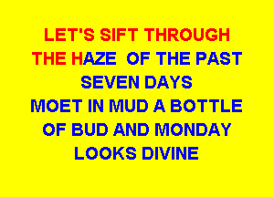LET'S SIFT THROUGH
THE HAZE OF THE PAST
SEVEN DAYS
MOET IN MUD A BOTTLE
0F BUD AND MONDAY
LOOKS DIVINE