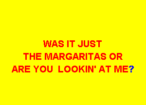 WAS IT JUST
THE MARGARITAS 0R
ARE YOU LOOKIN' AT ME?
