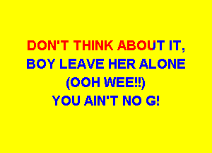 DON'T THINK ABOUT IT,
BOY LEAVE HER ALONE
(00H WEE!!)

YOU AIN'T N0 G!