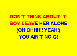 DON'T THINK ABOUT IT,
BOY LEAVE HER ALONE
(0H 0HHH!! YEAH!)
YOU AIN'T N0 G!