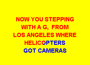NOW YOU STEPPING
WITH A G, FROM
LOS ANGELES WHERE
HELICOPTERS
GOT CAMERAS