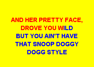 AND HER PRETTY FACE,
DROVE YOU WILD
BUT YOU AIN'T HAVE
THAT SNOOP DOGGY
DOGG STYLE