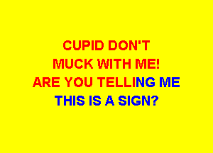 CUPID DON'T
MUCK WITH ME!
ARE YOU TELLING ME
THIS IS A SIGN?