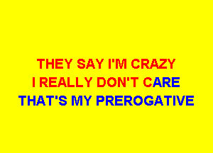 THEY SAY I'M CRAZY
I REALLY DON'T CARE
THAT'S MY PREROGATIVE