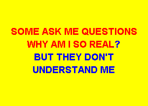 SOME ASK ME QUESTIONS
WHY AM I SO REAL?
BUT THEY DON'T
UNDERSTAND ME