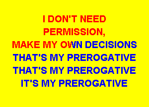 I DON'T NEED
PERMISSION,
MAKE MY OWN DECISIONS
THAT'S MY PREROGATIVE
THAT'S MY PREROGATIVE
IT'S MY PREROGATIVE