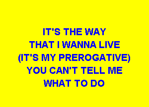 IT'S THE WAY
THAT I WANNA LIVE
(IT'S MY PREROGATIVE)
YOU CAN'T TELL ME
WHAT TO DO