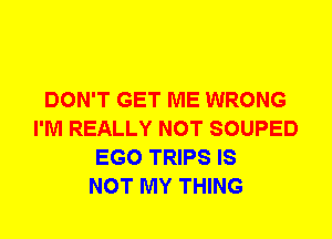 DON'T GET ME WRONG
I'M REALLY NOT SOUPED
EGO TRIPS IS
NOT MY THING