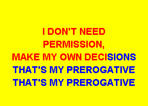 I DON'T NEED
PERMISSION,
MAKE MY OWN DECISIONS
THAT'S MY PREROGATIVE
THAT'S MY PREROGATIVE