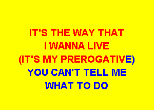 IT'S THE WAY THAT
I WANNA LIVE
(IT'S MY PREROGATIVE)
YOU CAN'T TELL ME
WHAT TO DO