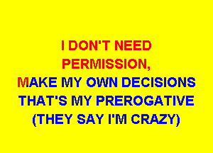 I DON'T NEED
PERMISSION,
MAKE MY OWN DECISIONS
THAT'S MY PREROGATIVE
(THEY SAY I'M CRAZY)