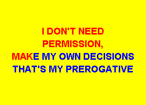 I DON'T NEED
PERMISSION,
MAKE MY OWN DECISIONS
THAT'S MY PREROGATIVE