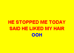 HE STOPPED ME TODAY
SAID HE LIKED MY HAIR
00H
