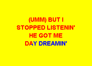 (UMM) BUT I
STOPPED LISTENIN'
HE GOT ME
DAY DREAMIN'