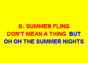 Bi SUMMER FLING
DON'T MEAN A THING BUT
0H 0H THE SUMMER NIGHTS