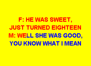 Fz HE WAS SWEET,
JUST TURNED EIGHTEEN
Mi WELL SHE WAS GOOD,
YOU KNOW WHAT I MEAN