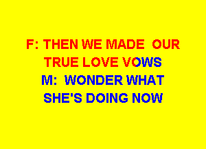 Fz THEN WE MADE OUR
TRUE LOVE VOWS
Mi WONDER WHAT
SHE'S DOING NOW