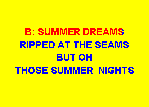 Bi SUMMER DREAMS
RIPPED AT THE SEAMS
BUT 0H
THOSE SUMMER NIGHTS