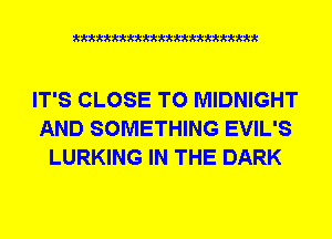 xkkkkkkkkkttttkkkkkkkkkt

IT'S CLOSE TO MIDNIGHT
AND SOMETHING EVIL'S
LURKING IN THE DARK