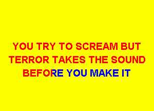 YOU TRY TO SCREAM BUT
TERROR TAKES THE SOUND
BEFORE YOU MAKE IT