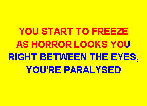 YOU START T0 FREEZE
AS HORROR LOOKS YOU
RIGHT BETWEEN THE EYES,
YOU'RE PARALYSED