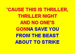 'CAUSE THIS IS THRILLER,
THRILLER NIGHT
AND NO ONE'S
GONNA SAVE YOU
FROM THE BEAST
ABOUT T0 STRIKE