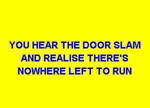 YOU HEAR THE DOOR SLAM
AND REALISE THERE'S
NOWHERE LEFT TO RUN