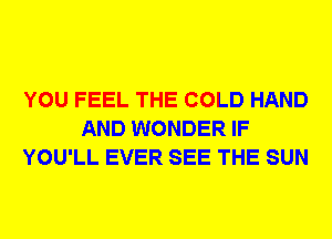 YOU FEEL THE COLD HAND
AND WONDER IF
YOU'LL EVER SEE THE SUN