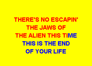 THERE'S N0 ESCAPIN'
THE JAWS OF
THE ALIEN THIS TIME
THIS IS THE END
OF YOUR LIFE
