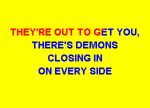 THEY'RE OUT TO GET YOU,
THERE'S DEMONS
CLOSING IN
ON EVERY SIDE