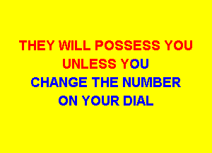 THEY WILL POSSESS YOU
UNLESS YOU
CHANGE THE NUMBER
ON YOUR DIAL