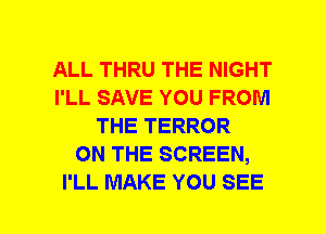 ALL THRU THE NIGHT
I'LL SAVE YOU FROM
THE TERROR
ON THE SCREEN,
I'LL MAKE YOU SEE