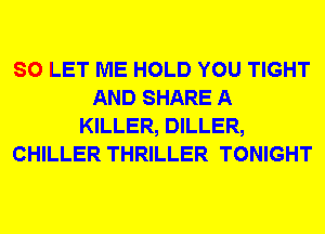 SO LET ME HOLD YOU TIGHT
AND SHARE A
KILLER, DILLER,
CHILLER THRILLER TONIGHT
