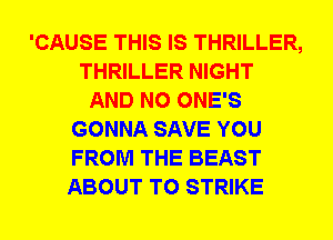 'CAUSE THIS IS THRILLER,
THRILLER NIGHT
AND NO ONE'S
GONNA SAVE YOU
FROM THE BEAST
ABOUT T0 STRIKE