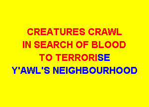 CREATURES CRAWL
IN SEARCH OF BLOOD
T0 TERRORISE
Y'AWL'S NEIGHBOURHOOD