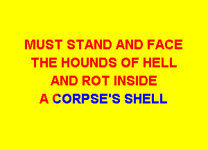 MUST STAND AND FACE
THE HOUNDS 0F HELL
AND ROT INSIDE
A CORPSE'S SHELL