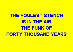 THE FOULEST STENCH
IS IN THE AIR
THE FUNK 0F
FORTY THOUSAND YEARS