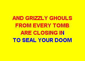 AND GRIELY GHOULS
FROM EVERY TOMB
ARE CLOSING IN
TO SEAL YOUR DOOM