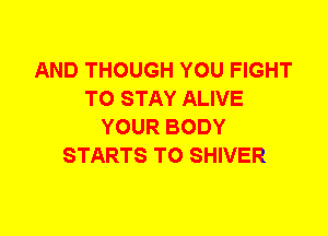 AND THOUGH YOU FIGHT
TO STAY ALIVE
YOUR BODY
STARTS T0 SHIVER