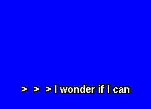 I wonder if I can