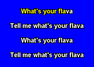 What's your flava
Tell me what's your flava

What's your flava

Tell me what's your flava