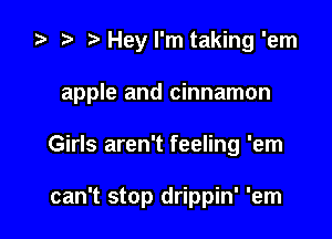 ta p Hey I'm taking 'em

apple and cinnamon

Girls aren't feeling 'em

can't stop drippin' 'em