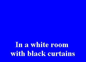 In a white room
With black curtains