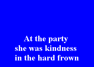 At the party
she was kindness
in the hard frown