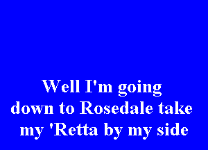 W ell I'm going
down to Rosedale take
my 'Retta by my side