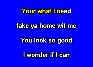 Your what I need

take ya home wit me

You look so good

I wonder if I can