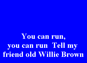 You can run,

you can run Tell my
friend old W illie Brown