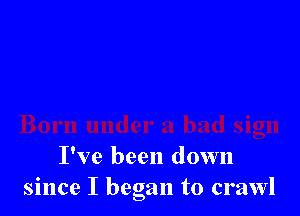 I've been down
since I began to crawl