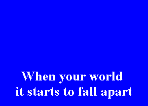 W hen your world
it starts to fall apart