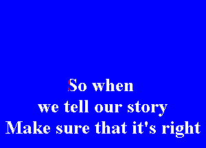 So when

we tell our story
Make sure that it's right